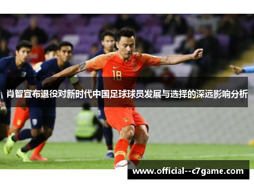 肖智宣布退役对新时代中国足球球员发展与选择的深远影响分析 肖智宣布退役对新时代中国足球球员发展与选择的深远影响分析