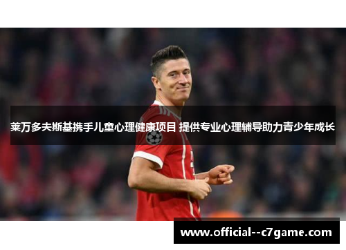 莱万多夫斯基携手儿童心理健康项目 提供专业心理辅导助力青少年成长