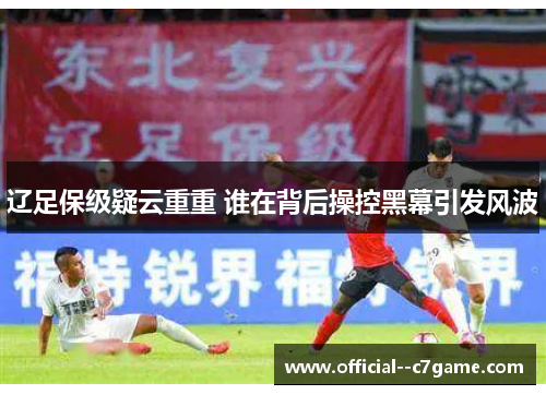 辽足保级疑云重重 谁在背后操控黑幕引发风波 辽足保级疑云重重 谁在背后操控黑幕引发风波