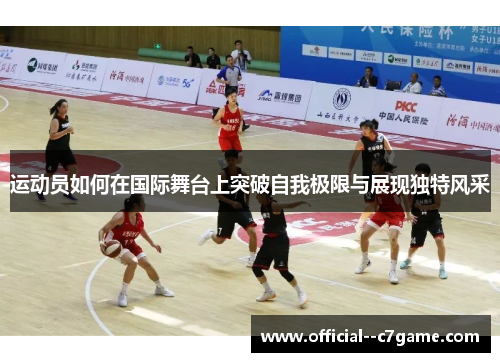 运动员如何在国际舞台上突破自我极限与展现独特风采 运动员如何在国际舞台上突破自我极限与展现独特风采