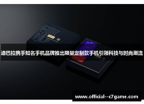 迪巴拉携手知名手机品牌推出限量定制款手机引领科技与时尚潮流 迪巴拉携手知名手机品牌推出限量定制款手机引领科技与时尚潮流