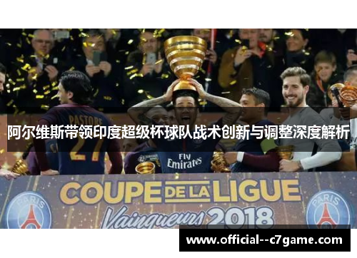 阿尔维斯带领印度超级杯球队战术创新与调整深度解析 阿尔维斯带领印度超级杯球队战术创新与调整深度解析