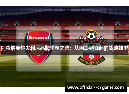阿森纳英超失利后品牌重塑之路：从困境到崛起的战略转型