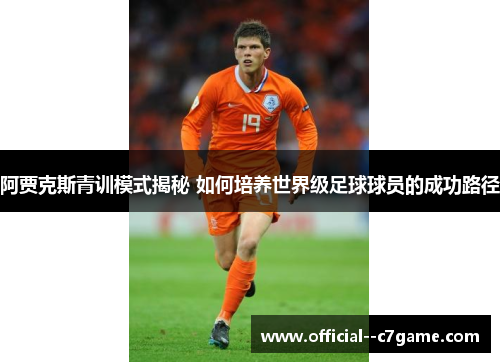 阿贾克斯青训模式揭秘 如何培养世界级足球球员的成功路径 阿贾克斯青训模式揭秘 如何培养世界级足球球员的成功路径