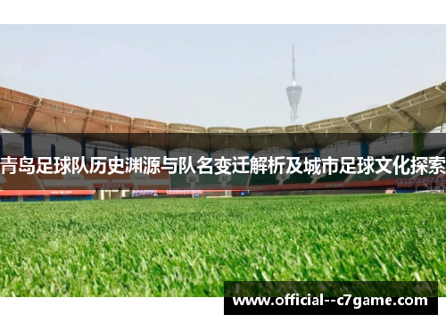 青岛足球队历史渊源与队名变迁解析及城市足球文化探索