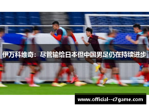 伊万科维奇：尽管输给日本但中国男足仍在持续进步