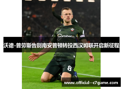 沃德-普劳斯告别南安普顿转投西汉姆联开启新征程