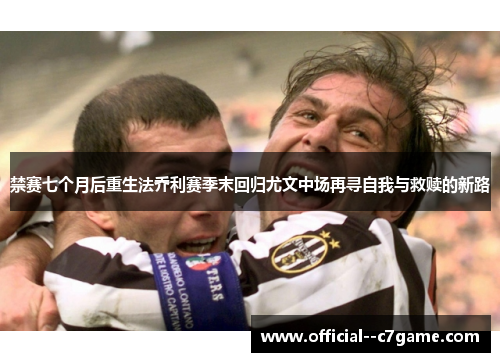 禁赛七个月后重生法乔利赛季末回归尤文中场再寻自我与救赎的新路