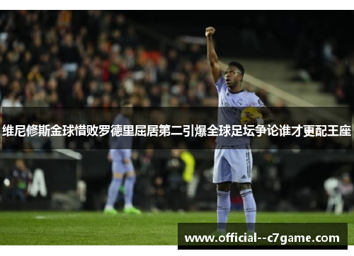 维尼修斯金球惜败罗德里屈居第二引爆全球足坛争论谁才更配王座