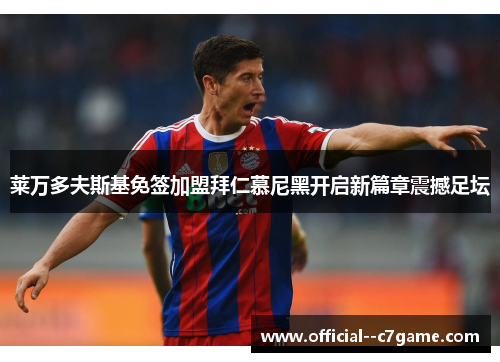 莱万多夫斯基免签加盟拜仁慕尼黑开启新篇章震撼足坛 莱万多夫斯基免签加盟拜仁慕尼黑开启新篇章震撼足坛