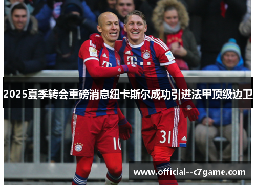 2025夏季转会重磅消息纽卡斯尔成功引进法甲顶级边卫 2025夏季转会重磅消息纽卡斯尔成功引进法甲顶级边卫