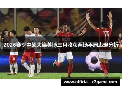 2026赛季中超大连英博三月收获两场平局表现分析 2026赛季中超大连英博三月收获两场平局表现分析