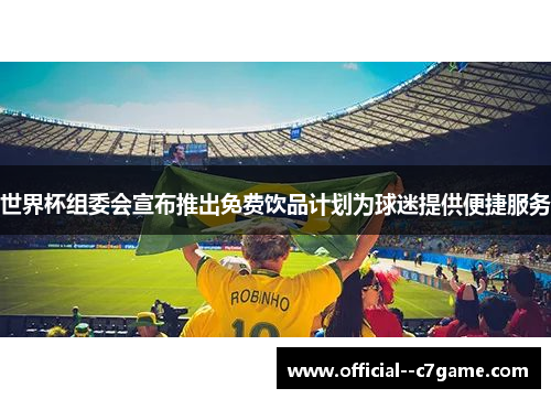 世界杯组委会宣布推出免费饮品计划为球迷提供便捷服务 世界杯组委会宣布推出免费饮品计划为球迷提供便捷服务