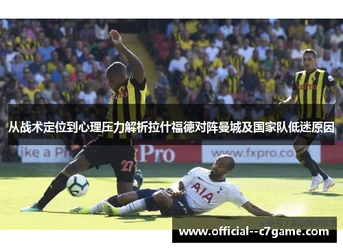 从战术定位到心理压力解析拉什福德对阵曼城及国家队低迷原因 从战术定位到心理压力解析拉什福德对阵曼城及国家队低迷原因