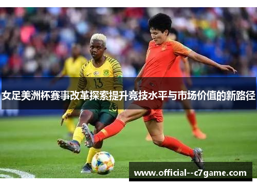 女足美洲杯赛事改革探索提升竞技水平与市场价值的新路径 女足美洲杯赛事改革探索提升竞技水平与市场价值的新路径