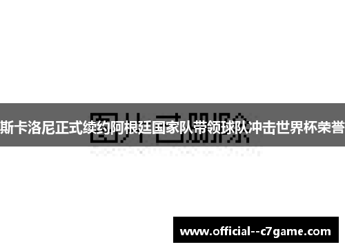 斯卡洛尼正式续约阿根廷国家队带领球队冲击世界杯荣誉 斯卡洛尼正式续约阿根廷国家队带领球队冲击世界杯荣誉