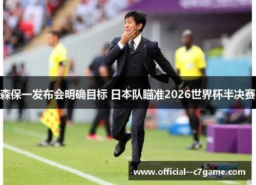 森保一发布会明确目标 日本队瞄准2026世界杯半决赛 森保一发布会明确目标 日本队瞄准2026世界杯半决赛