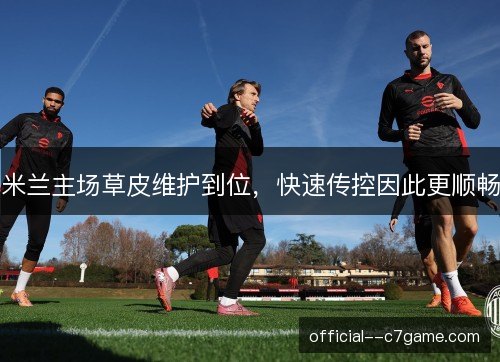 米兰主场草皮维护到位，快速传控因此更顺畅