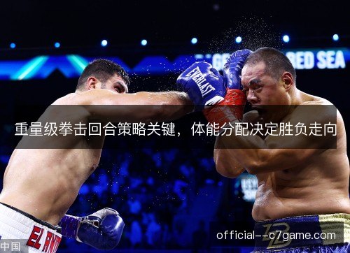 重量级拳击回合策略关键,体能分配决定胜负走向 重量级拳击回合策略关键,体能分配决定胜负走向